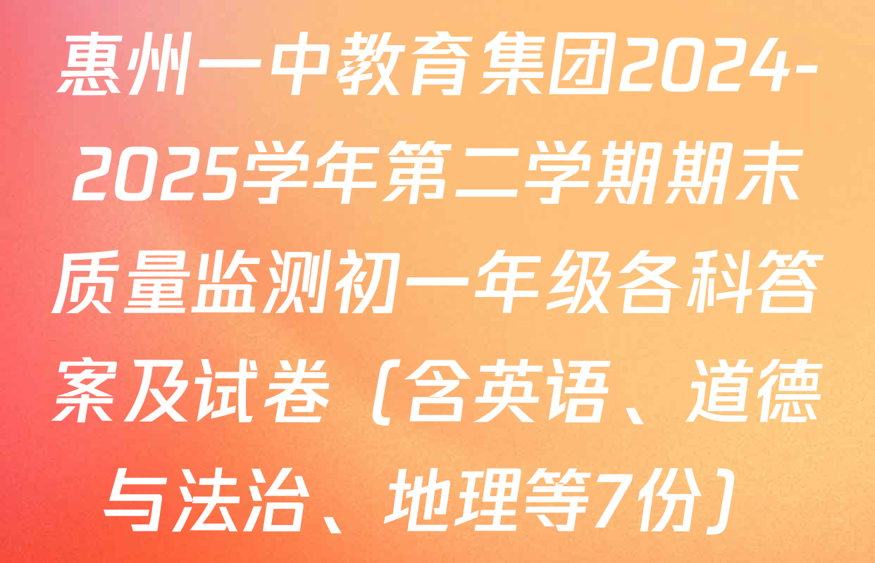 惠州一中教育集团2024-2025学年第二学期期末质量监测初一年级各科答案及试卷（含英语、道德与法治、地理等7份）