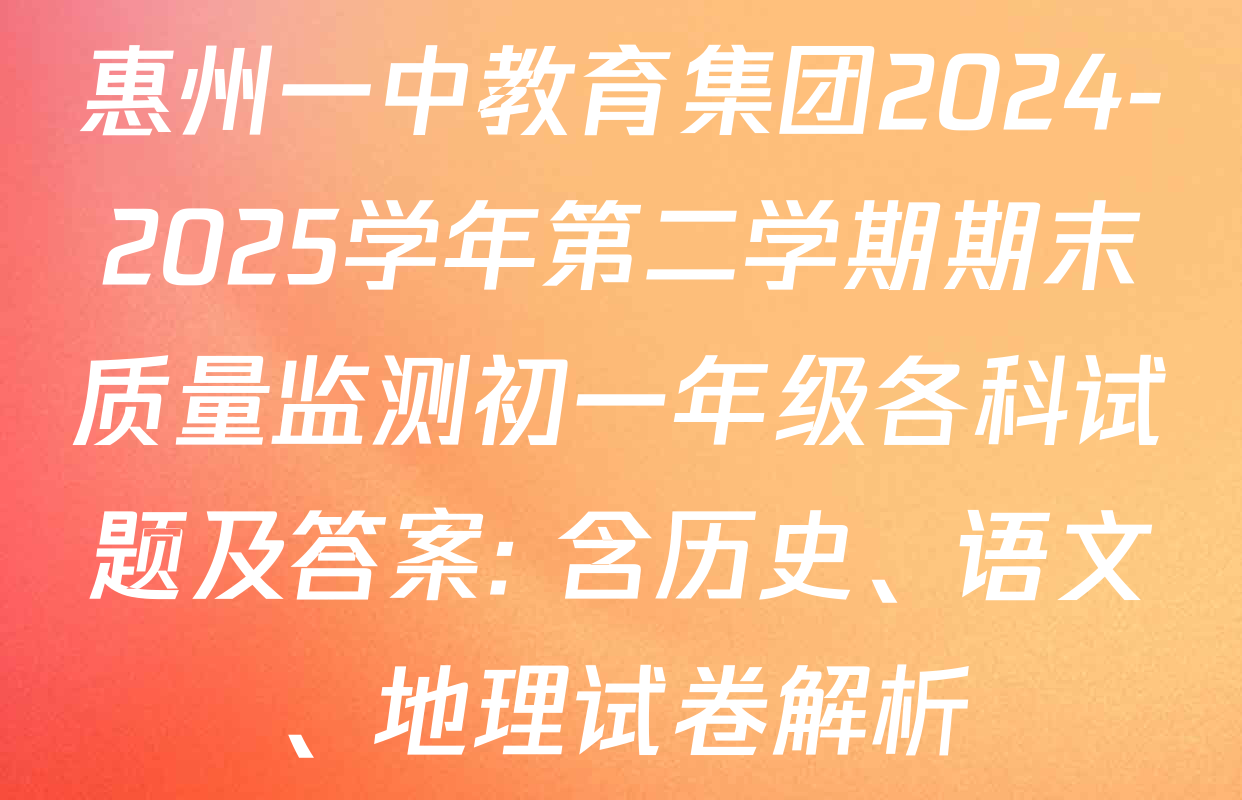 惠州一中教育集团2024-2025学年第二学期期末质量监测初一年级各科试题及答案: 含历史、语文、地理试卷解析