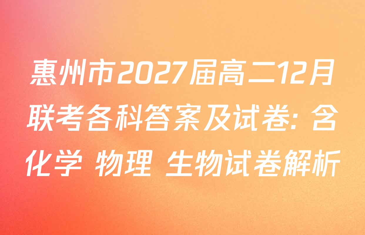 惠州市2027届高二12月联考各科答案及试卷: 含化学 物理 生物试卷解析