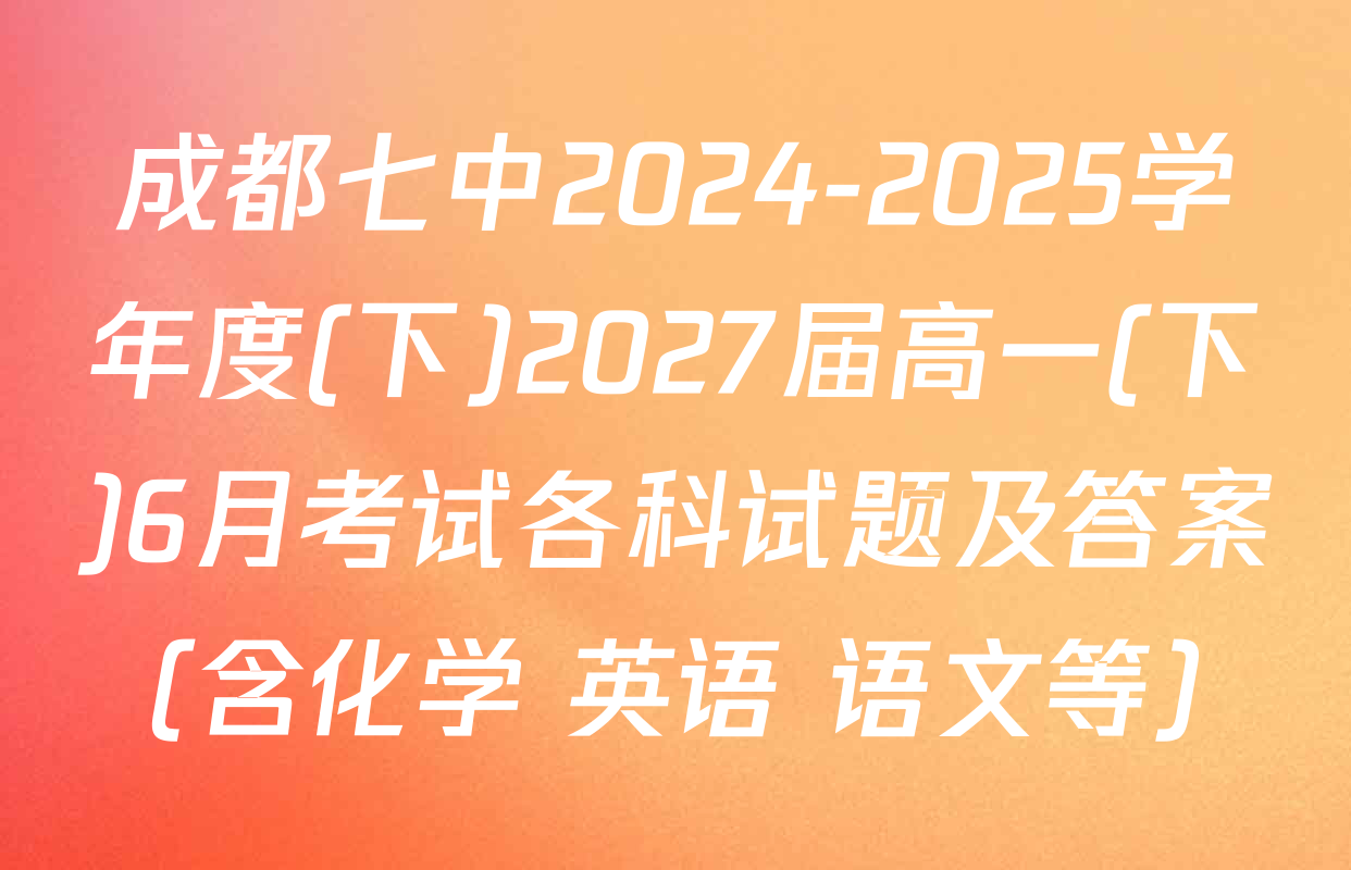 成都七中2024-2025学年度(下)2027届高一(下)6月考试各科试题及答案（含化学 英语 语文等）