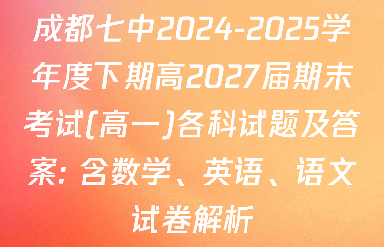 成都七中2024-2025学年度下期高2027届期末考试(高一)各科试题及答案: 含数学、英语、语文试卷解析