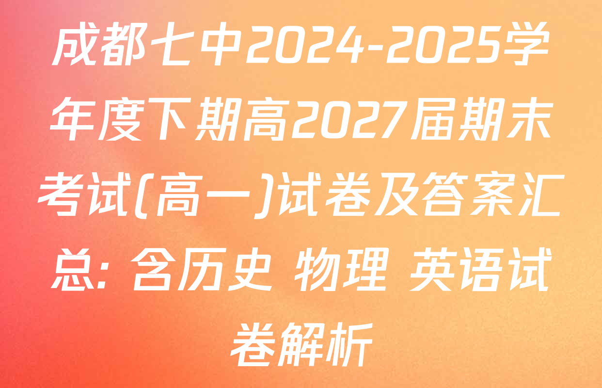 成都七中2024-2025学年度下期高2027届期末考试(高一)试卷及答案汇总: 含历史 物理 英语试卷解析