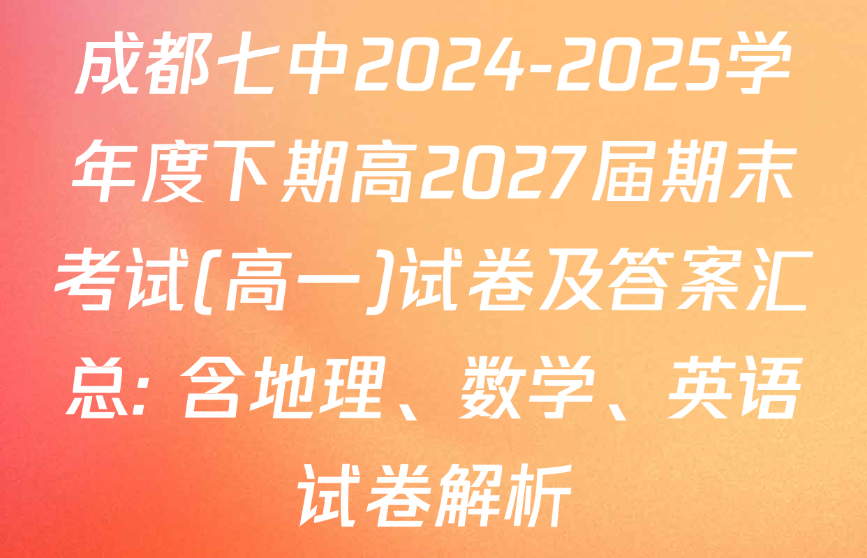 成都七中2024-2025学年度下期高2027届期末考试(高一)试卷及答案汇总: 含地理、数学、英语试卷解析