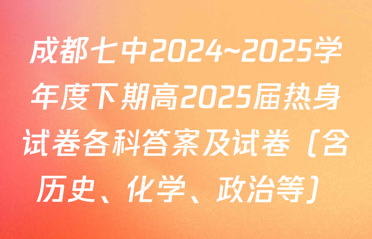 成都七中2024~2025学年度下期高2025届热身试卷各科答案及试卷（含历史、化学、政治等）