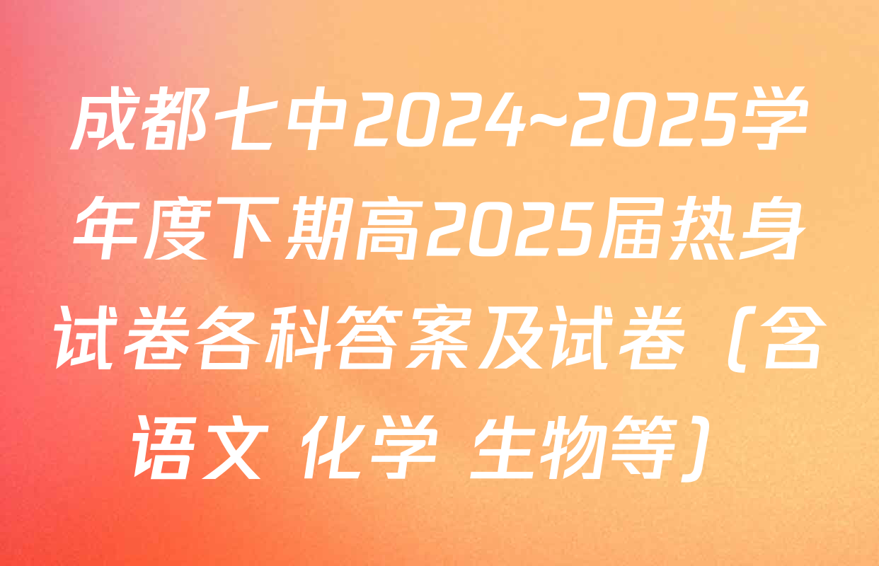 成都七中2024~2025学年度下期高2025届热身试卷各科答案及试卷（含语文 化学 生物等）