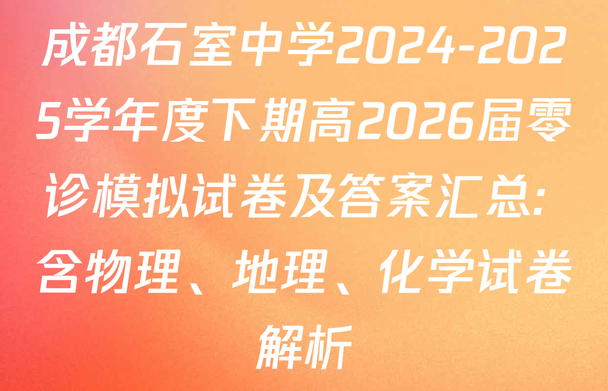 成都石室中学2024-2025学年度下期高2026届零诊模拟试卷及答案汇总: 含物理、地理、化学试卷解析