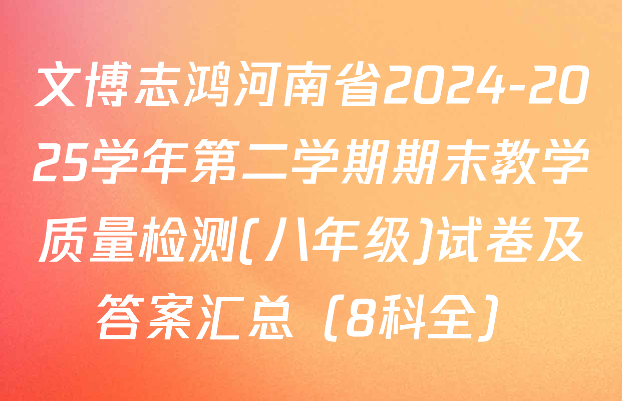 文博志鸿河南省2024-2025学年第二学期期末教学质量检测(八年级)试卷及答案汇总（8科全）