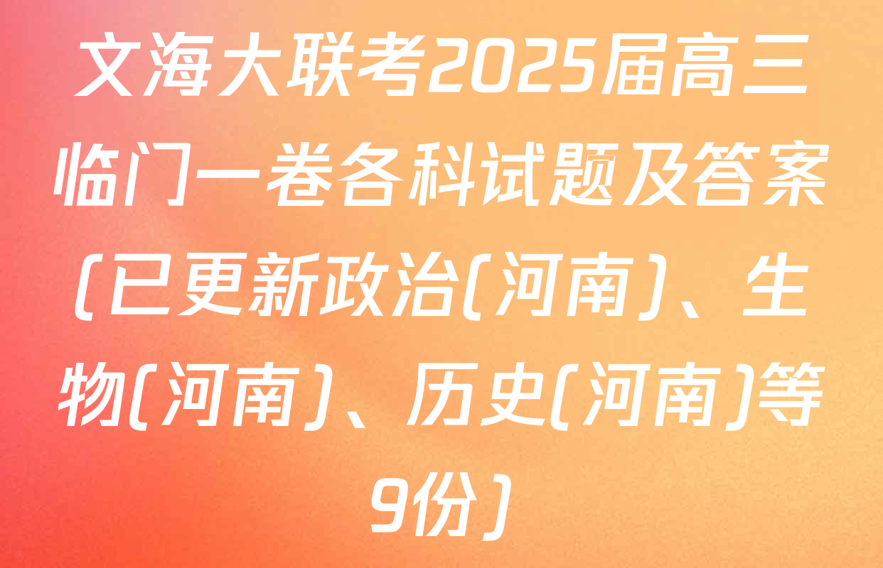文海大联考2025届高三临门一卷各科试题及答案(已更新政治(河南)、生物(河南)、历史(河南)等9份)