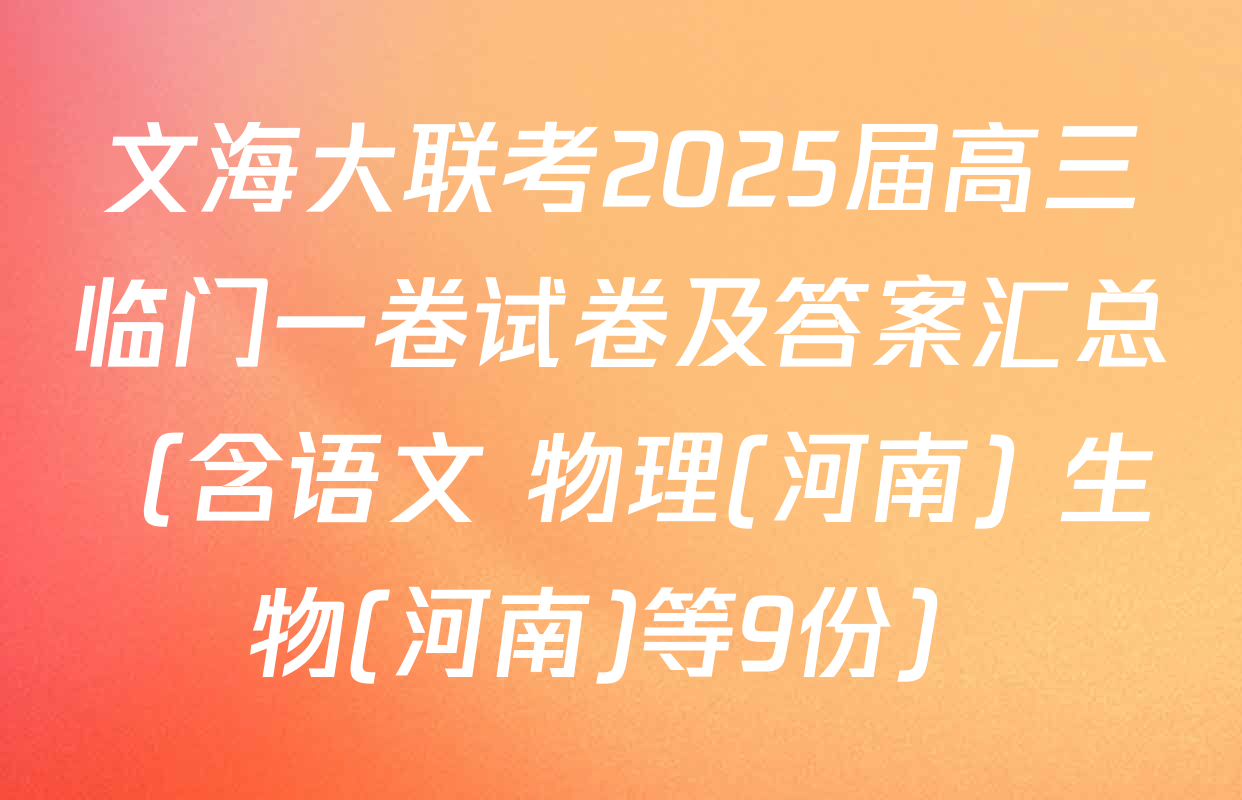 文海大联考2025届高三临门一卷试卷及答案汇总（含语文 物理(河南) 生物(河南)等9份）
