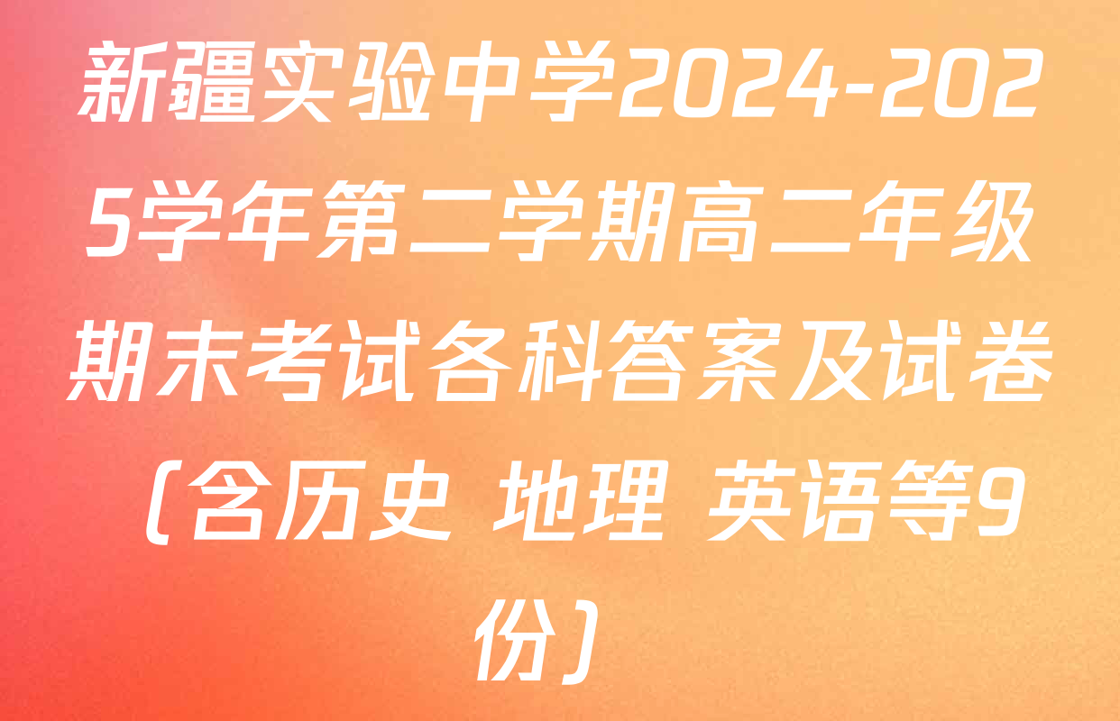 新疆实验中学2024-2025学年第二学期高二年级期末考试各科答案及试卷（含历史 地理 英语等9份）