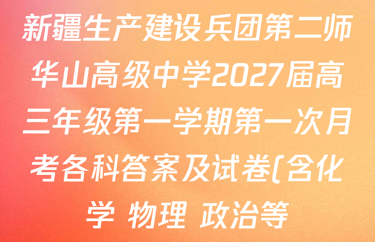 新疆生产建设兵团第二师华山高级中学2027届高三年级第一学期第一次月考各科答案及试卷(含化学 物理 政治等) 新疆生产建设兵团第二师华山高级中学2027届高三年级第一学期第一次月考各科答案及试卷(含化学 物理 政治等)