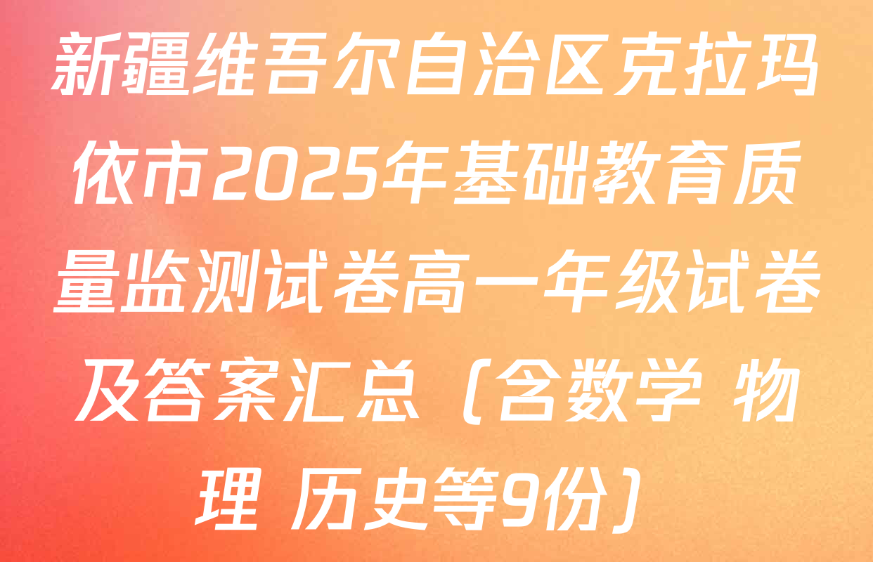 新疆维吾尔自治区克拉玛依市2025年基础教育质量监测试卷高一年级试卷及答案汇总（含数学 物理 历史等9份）
