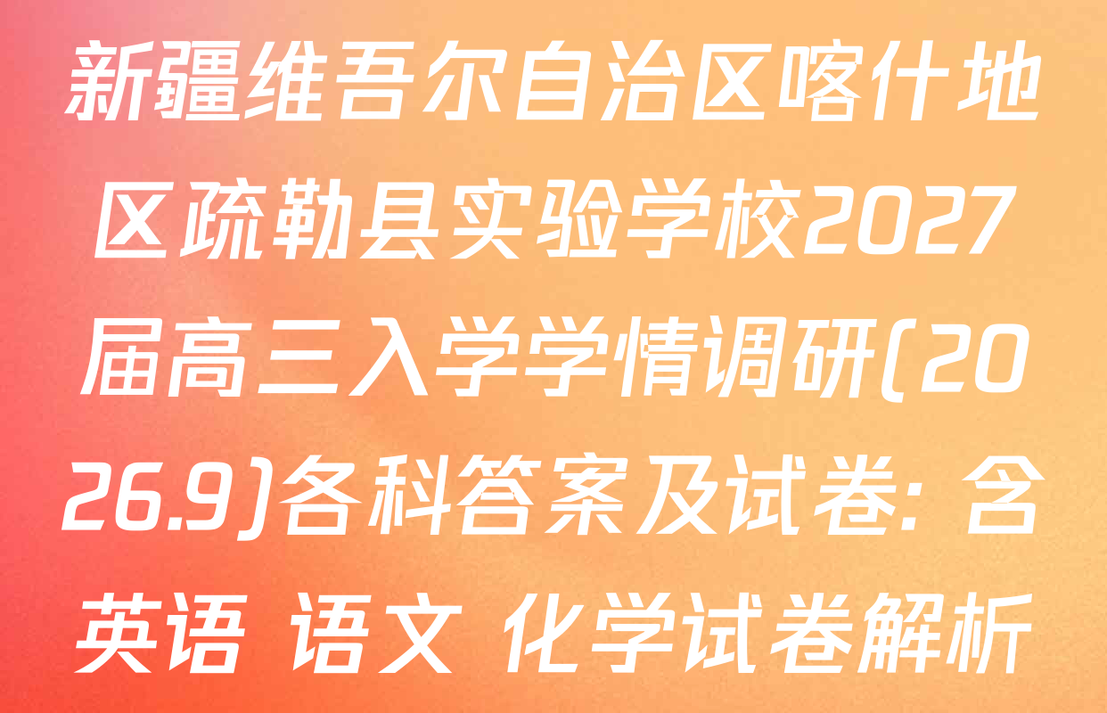 新疆维吾尔自治区喀什地区疏勒县实验学校2027届高三入学学情调研(2026.9)各科答案及试卷: 含英语 语文 化学试卷解析