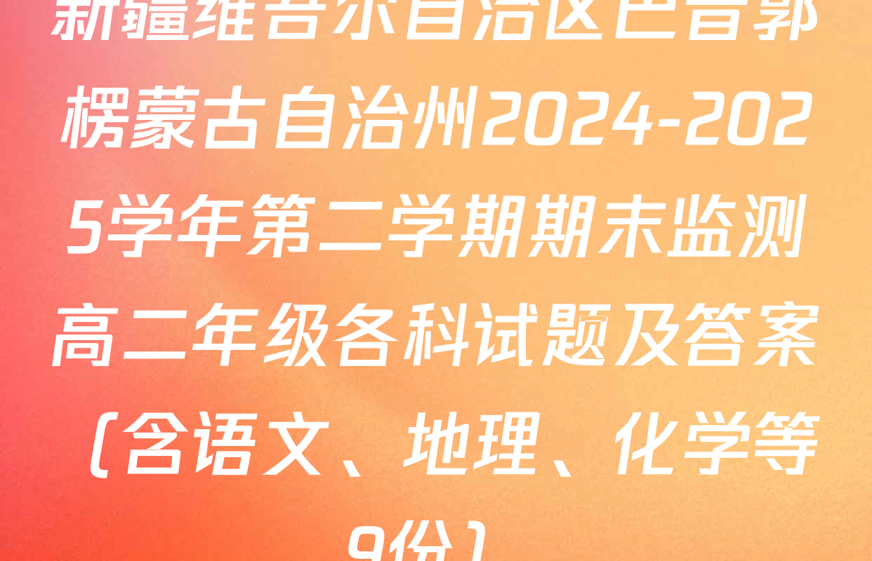 新疆维吾尔自治区巴音郭楞蒙古自治州2024-2025学年第二学期期末监测高二年级各科试题及答案（含语文、地理、化学等9份）
