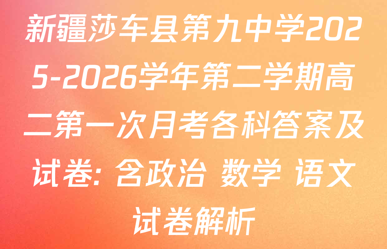 新疆莎车县第九中学2025-2026学年第二学期高二第一次月考各科答案及试卷: 含政治 数学 语文试卷解析