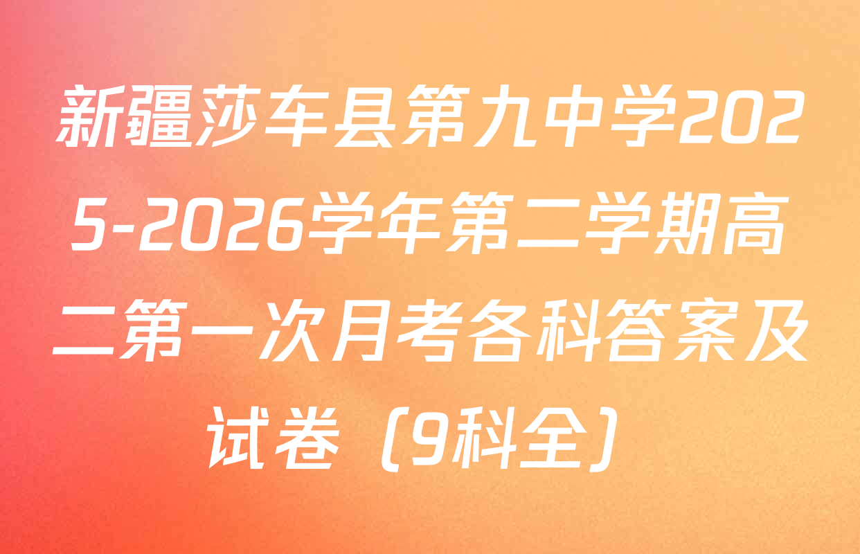 新疆莎车县第九中学2025-2026学年第二学期高二第一次月考各科答案及试卷（9科全）