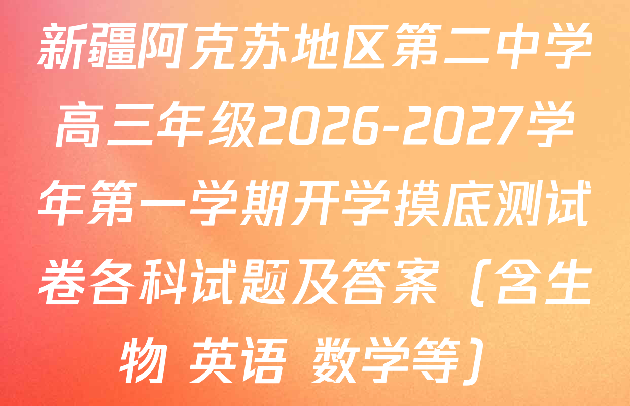 新疆阿克苏地区第二中学高三年级2026-2027学年第一学期开学摸底测试卷各科试题及答案（含生物 英语 数学等）