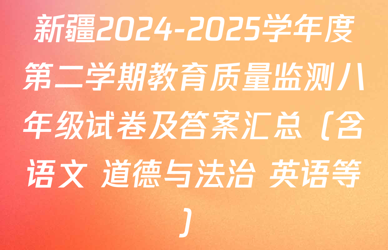 新疆2024-2025学年度第二学期教育质量监测八年级试卷及答案汇总（含语文 道德与法治 英语等）