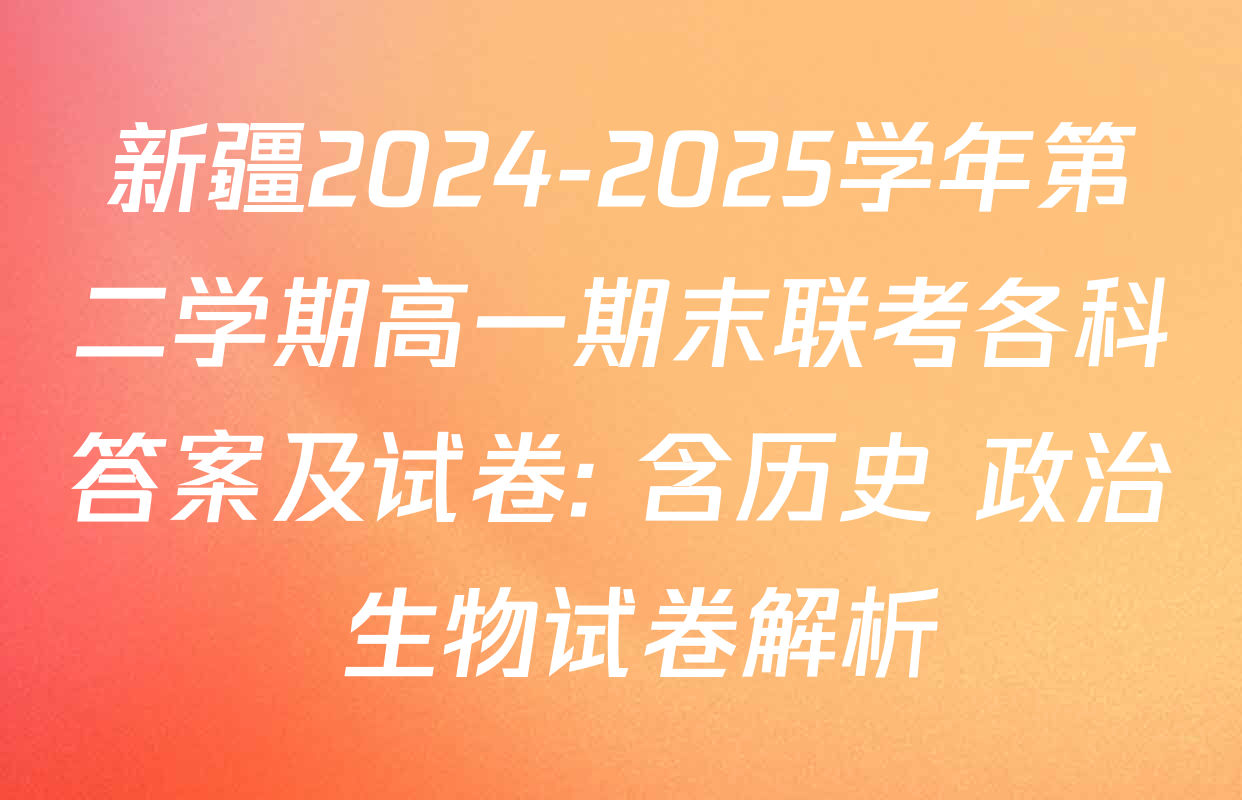 新疆2024-2025学年第二学期高一期末联考各科答案及试卷: 含历史 政治 生物试卷解析