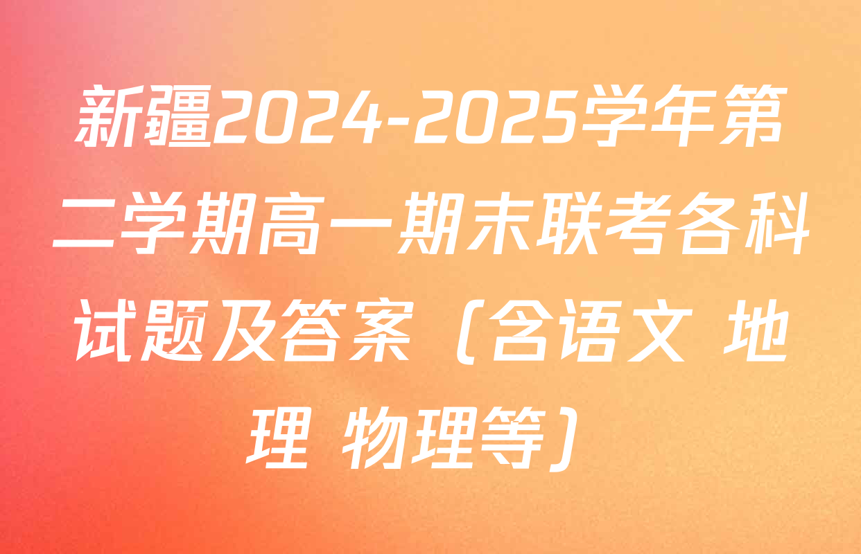 新疆2024-2025学年第二学期高一期末联考各科试题及答案（含语文 地理 物理等）