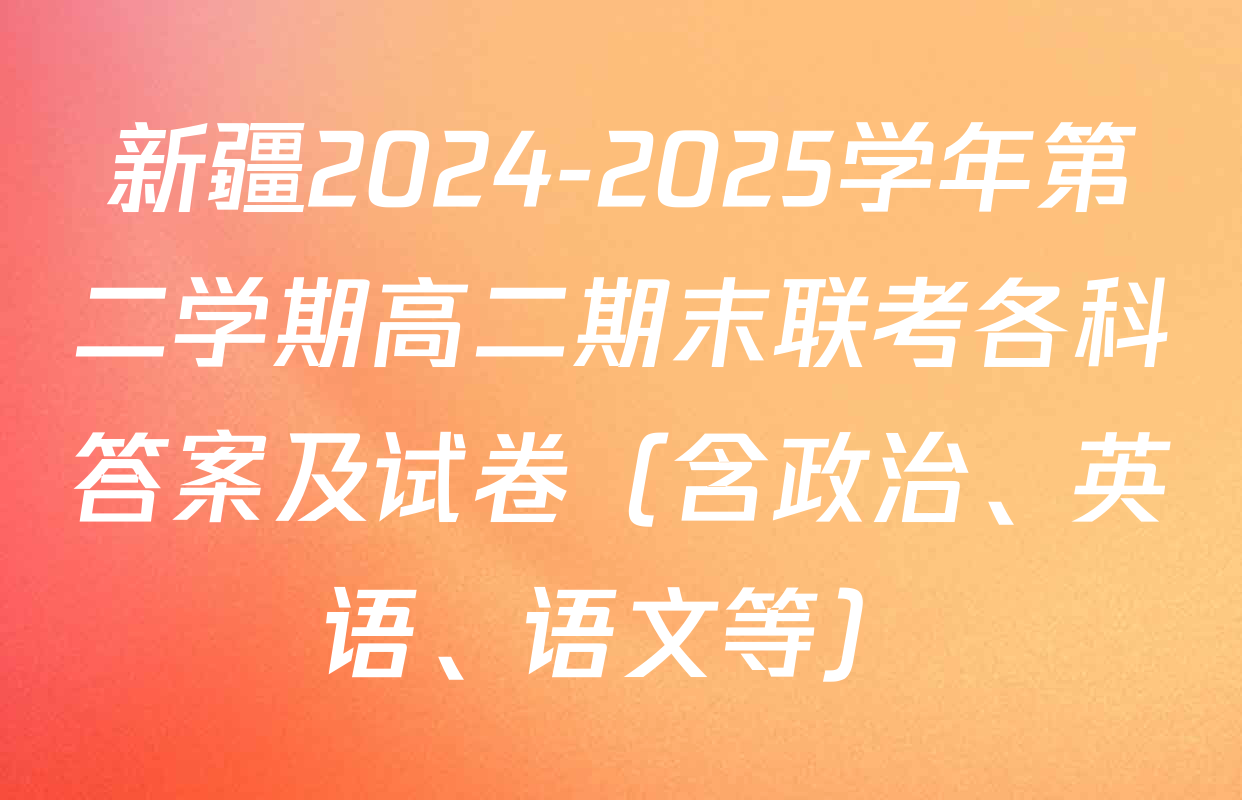 新疆2024-2025学年第二学期高二期末联考各科答案及试卷（含政治、英语、语文等）