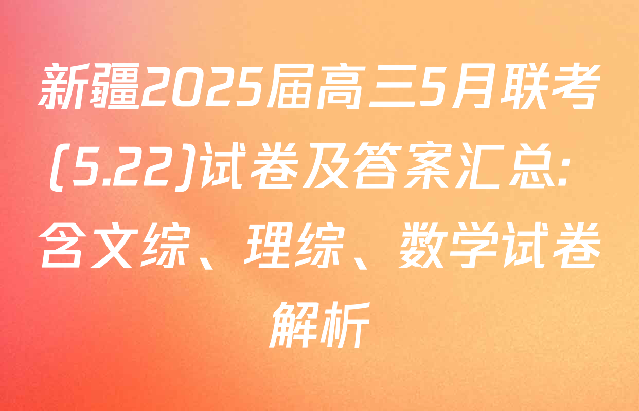 新疆2025届高三5月联考(5.22)试卷及答案汇总: 含文综、理综、数学试卷解析