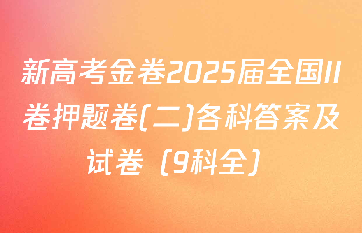 新高考金卷2025届全国II卷押题卷(二)各科答案及试卷（9科全）