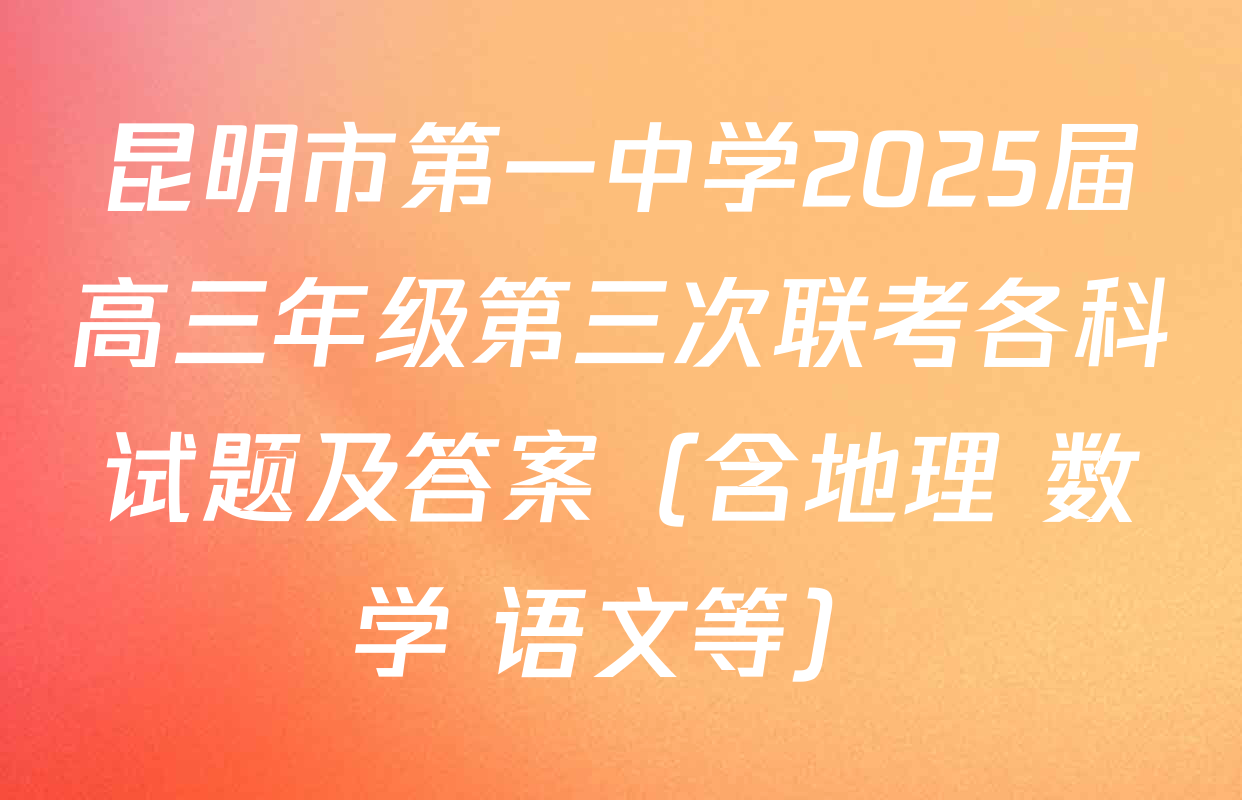 昆明市第一中学2025届高三年级第三次联考各科试题及答案（含地理 数学 语文等）