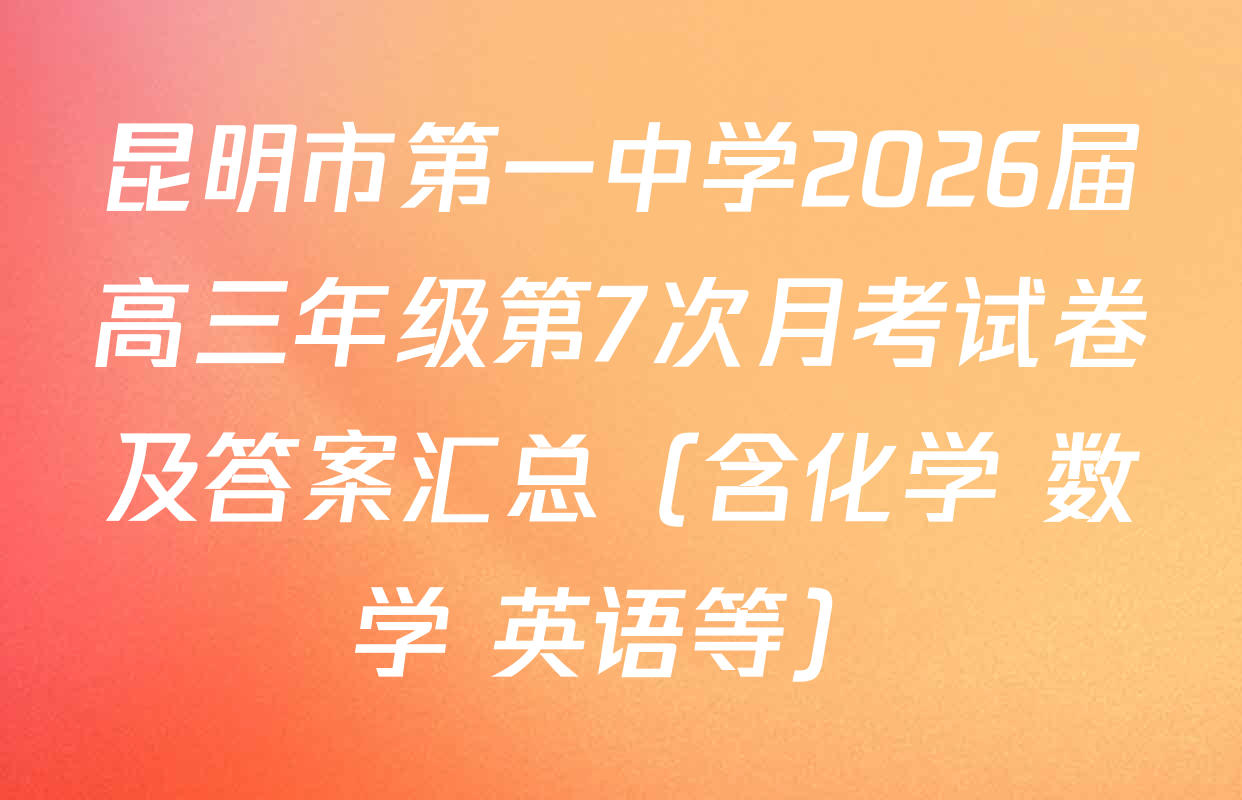 昆明市第一中学2026届高三年级第7次月考试卷及答案汇总（含化学 数学 英语等）