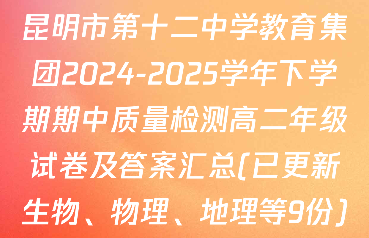 昆明市第十二中学教育集团2024-2025学年下学期期中质量检测高二年级试卷及答案汇总(已更新生物、物理、地理等9份)