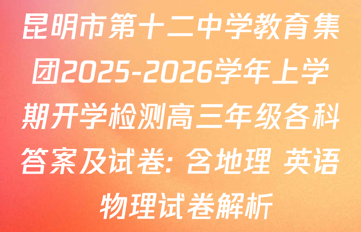 昆明市第十二中学教育集团2025-2026学年上学期开学检测高三年级各科答案及试卷: 含地理 英语 物理试卷解析