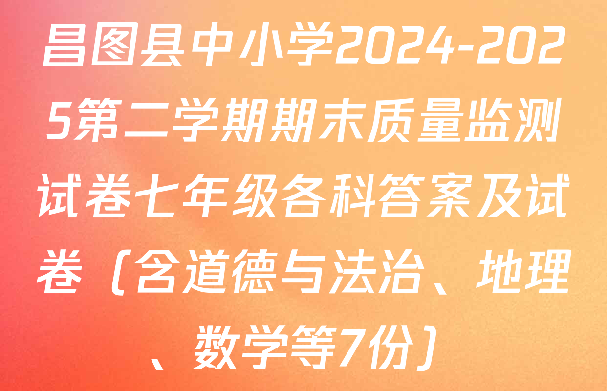 昌图县中小学2024-2025第二学期期末质量监测试卷七年级各科答案及试卷（含道德与法治、地理、数学等7份）