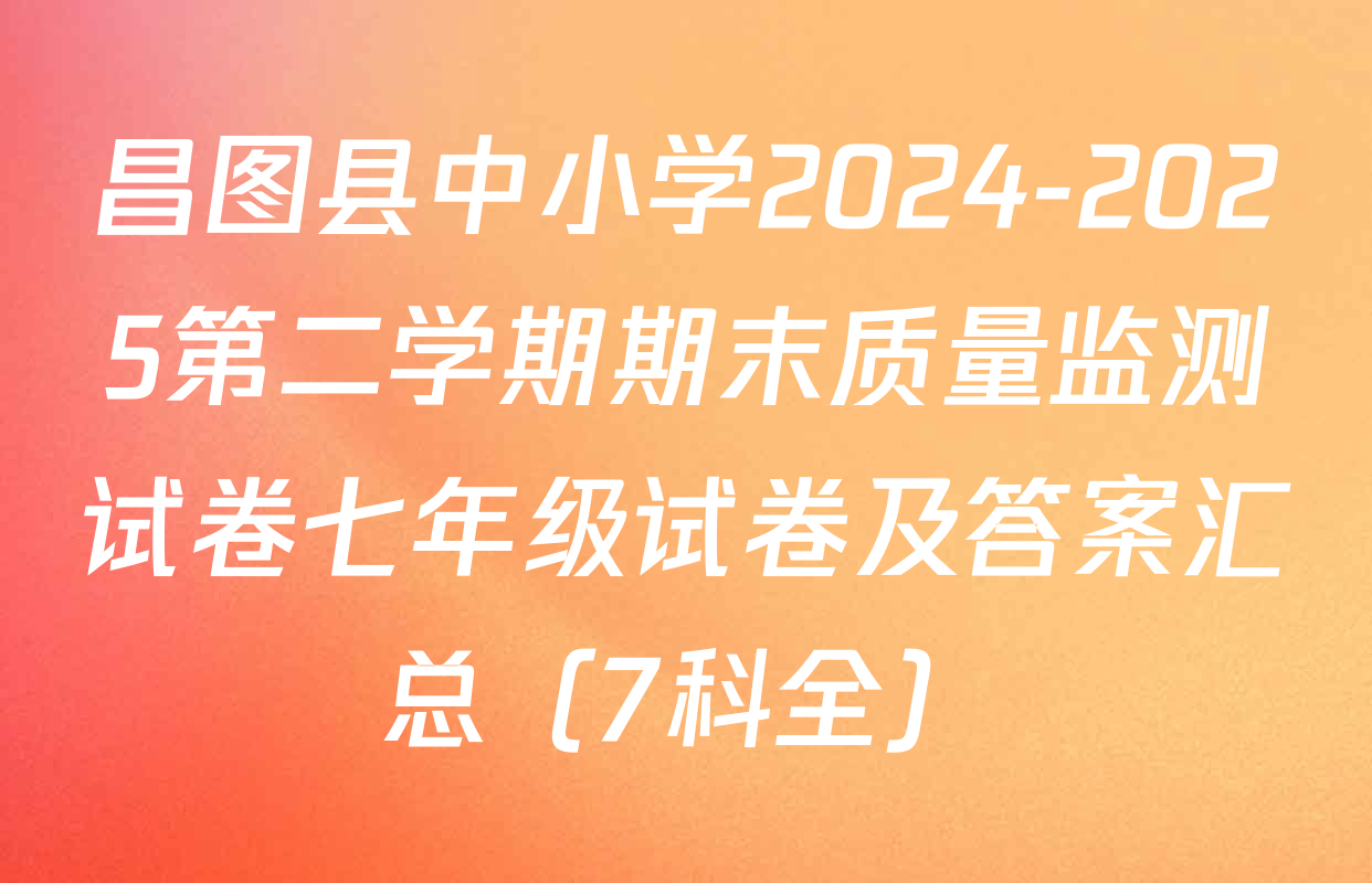 昌图县中小学2024-2025第二学期期末质量监测试卷七年级试卷及答案汇总（7科全）