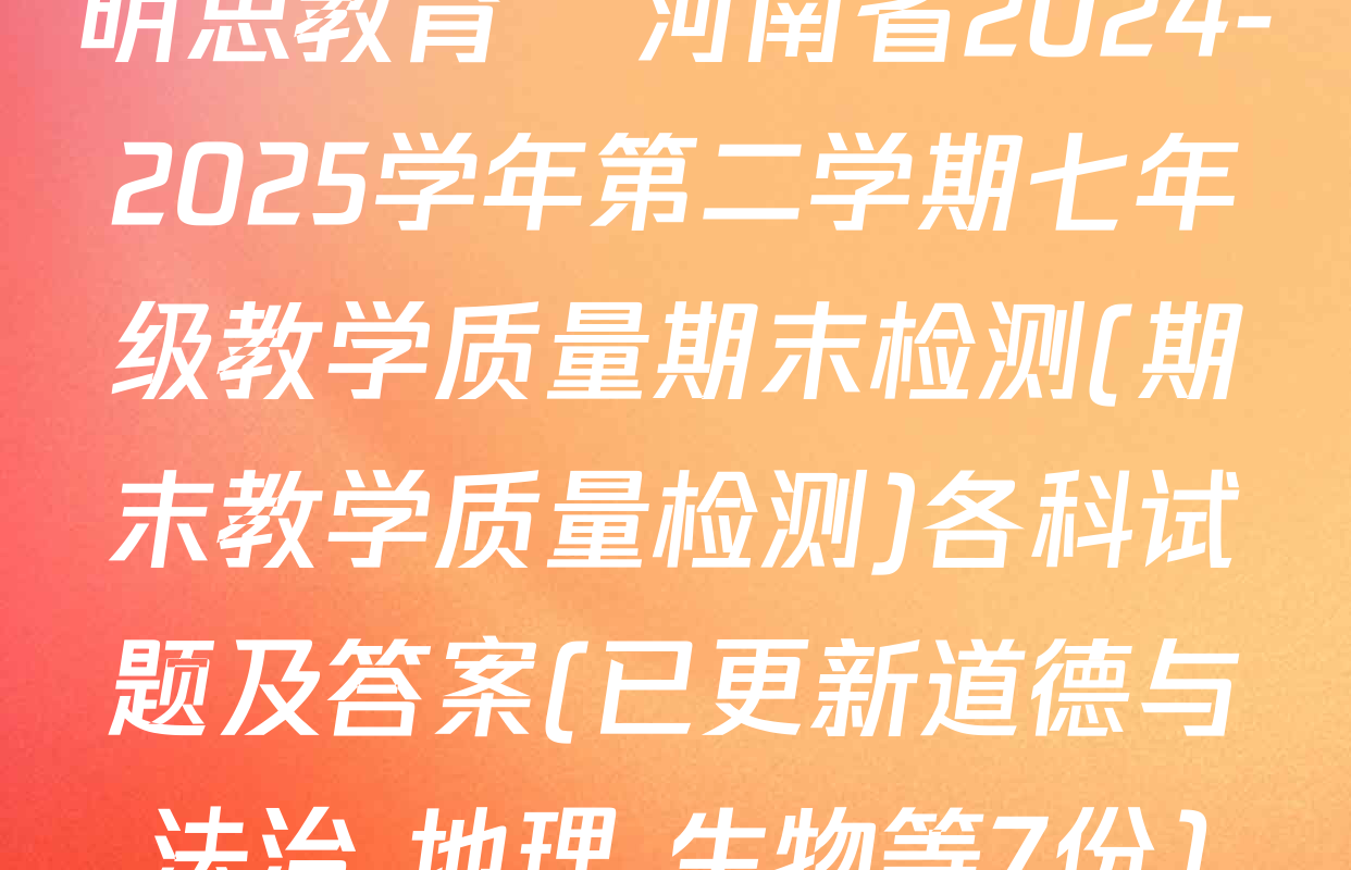 明思教育•河南省2024-2025学年第二学期七年级教学质量期末检测(期末教学质量检测)各科试题及答案(已更新道德与法治 地理 生物等7份)
