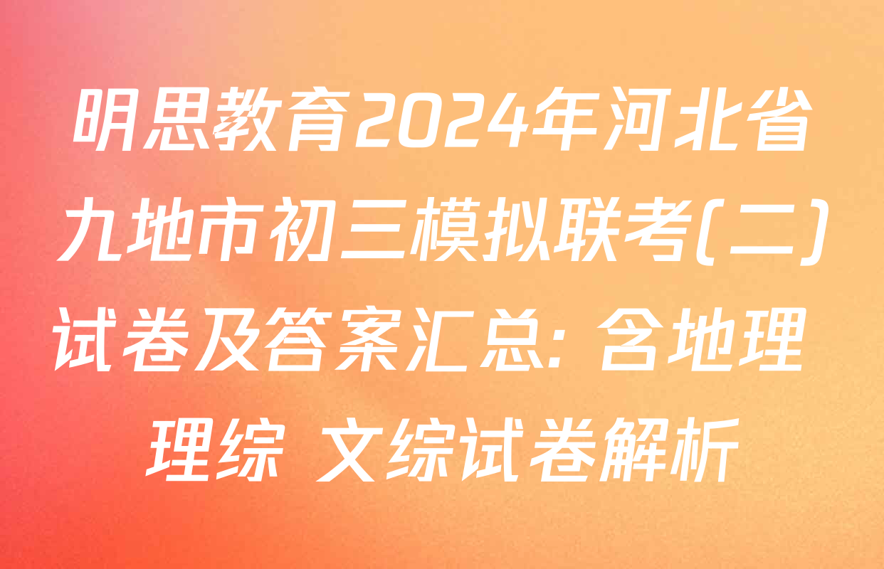 明思教育2024年河北省九地市初三模拟联考(二)试卷及答案汇总: 含地理 理综 文综试卷解析