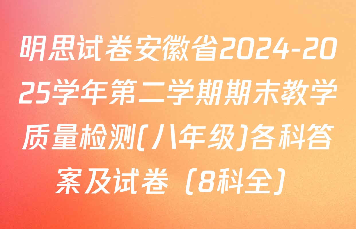 明思试卷安徽省2024-2025学年第二学期期末教学质量检测(八年级)各科答案及试卷（8科全）