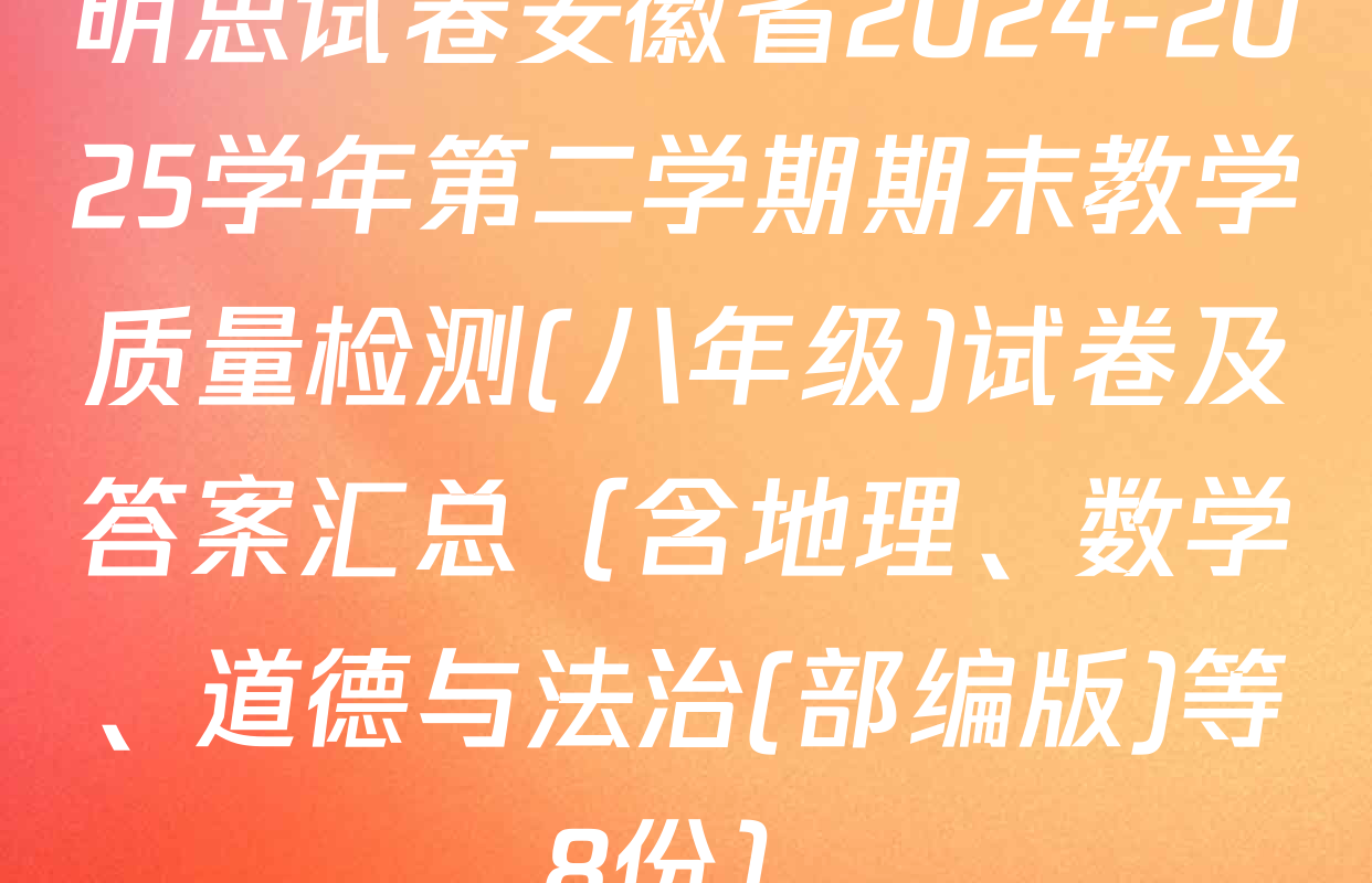 明思试卷安徽省2024-2025学年第二学期期末教学质量检测(八年级)试卷及答案汇总（含地理、数学、道德与法治(部编版)等8份）