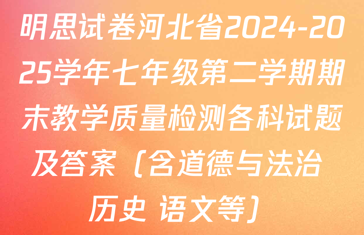 明思试卷河北省2024-2025学年七年级第二学期期末教学质量检测各科试题及答案（含道德与法治 历史 语文等）