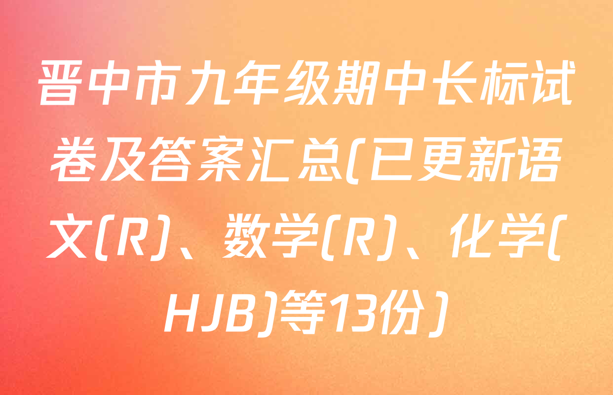晋中市九年级期中长标试卷及答案汇总(已更新语文(R)、数学(R)、化学(HJB)等13份)