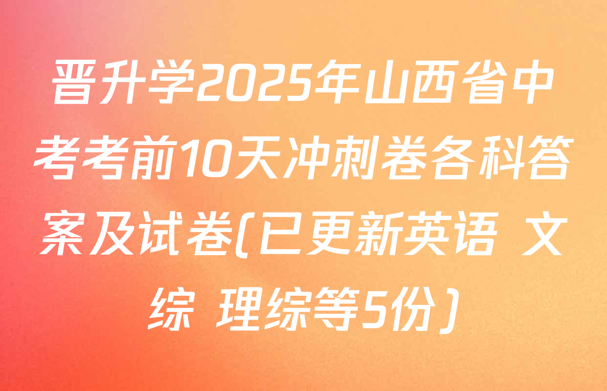 晋升学2025年山西省中考考前10天冲刺卷各科答案及试卷(已更新英语 文综 理综等5份)