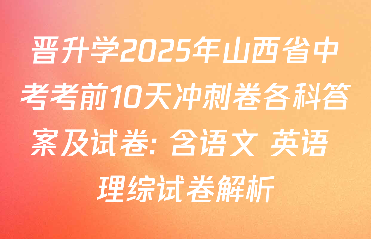 晋升学2025年山西省中考考前10天冲刺卷各科答案及试卷: 含语文 英语 理综试卷解析