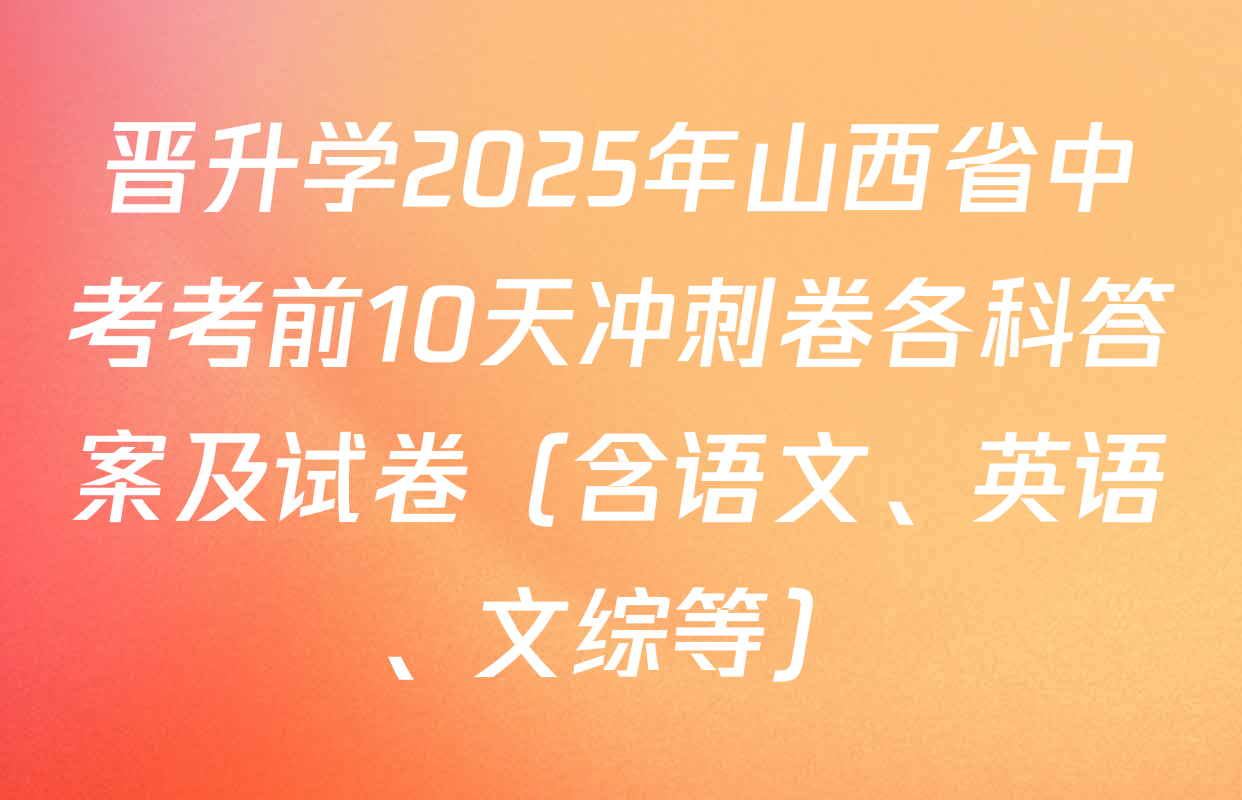 晋升学2025年山西省中考考前10天冲刺卷各科答案及试卷（含语文、英语、文综等）