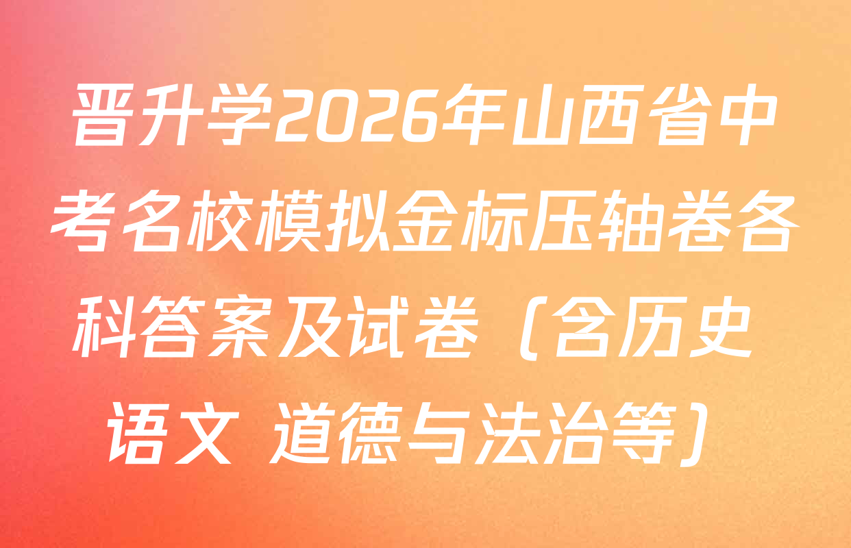 晋升学2026年山西省中考名校模拟金标压轴卷各科答案及试卷（含历史 语文 道德与法治等）