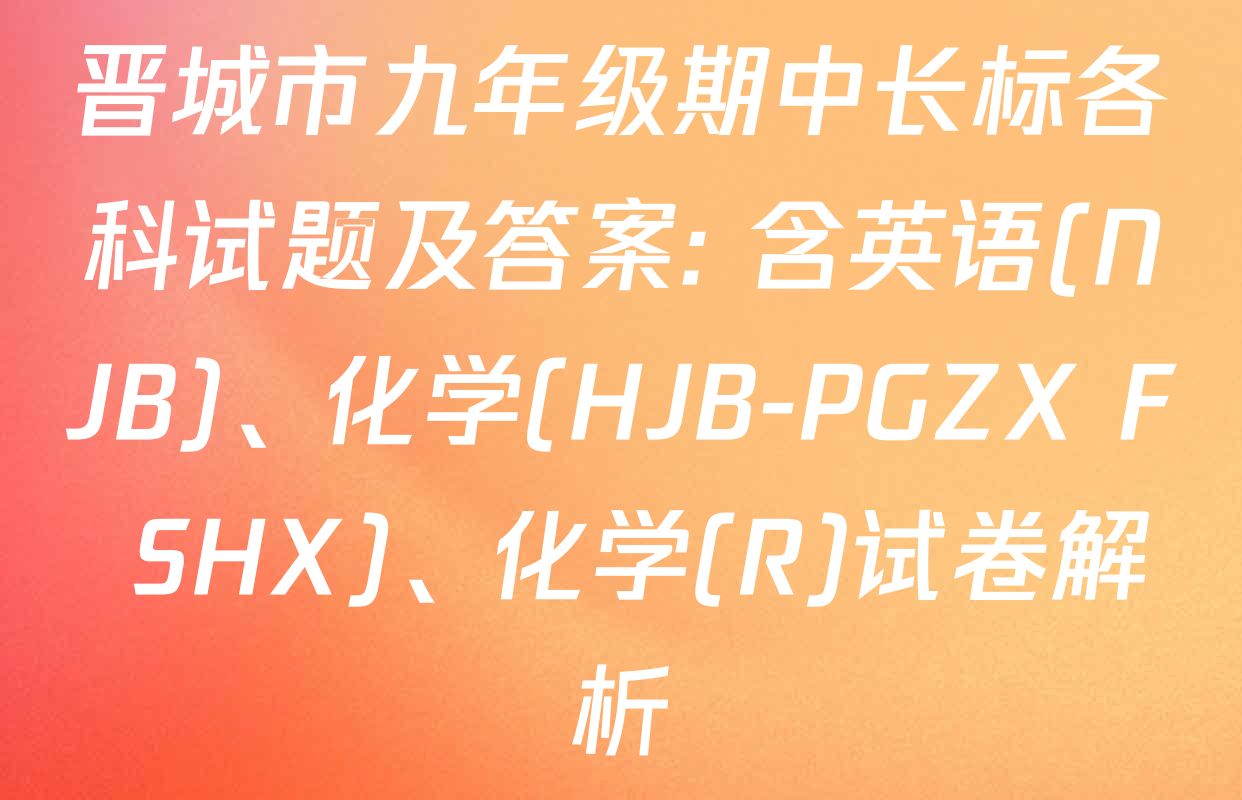 晋城市九年级期中长标各科试题及答案: 含英语(NJB)、化学(HJB-PGZX F SHX)、化学(R)试卷解析