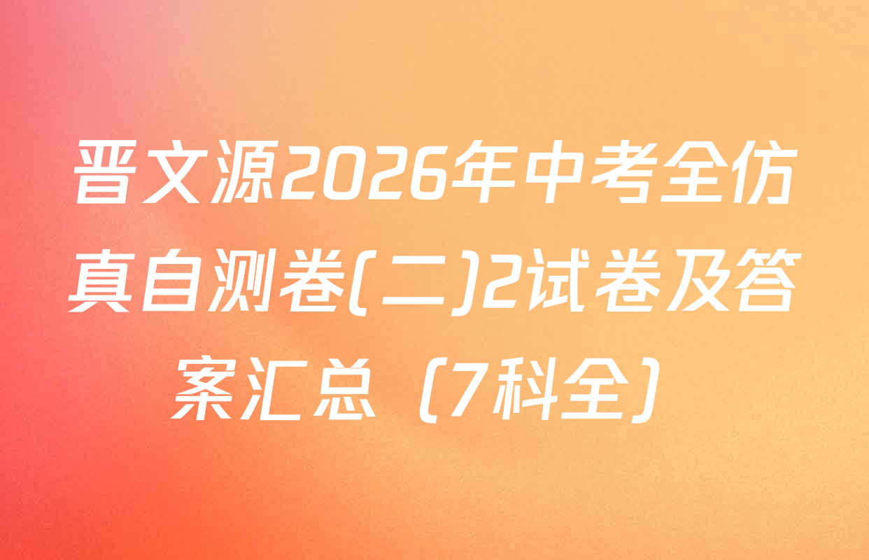 晋文源2026年中考全仿真自测卷(二)2试卷及答案汇总（7科全）