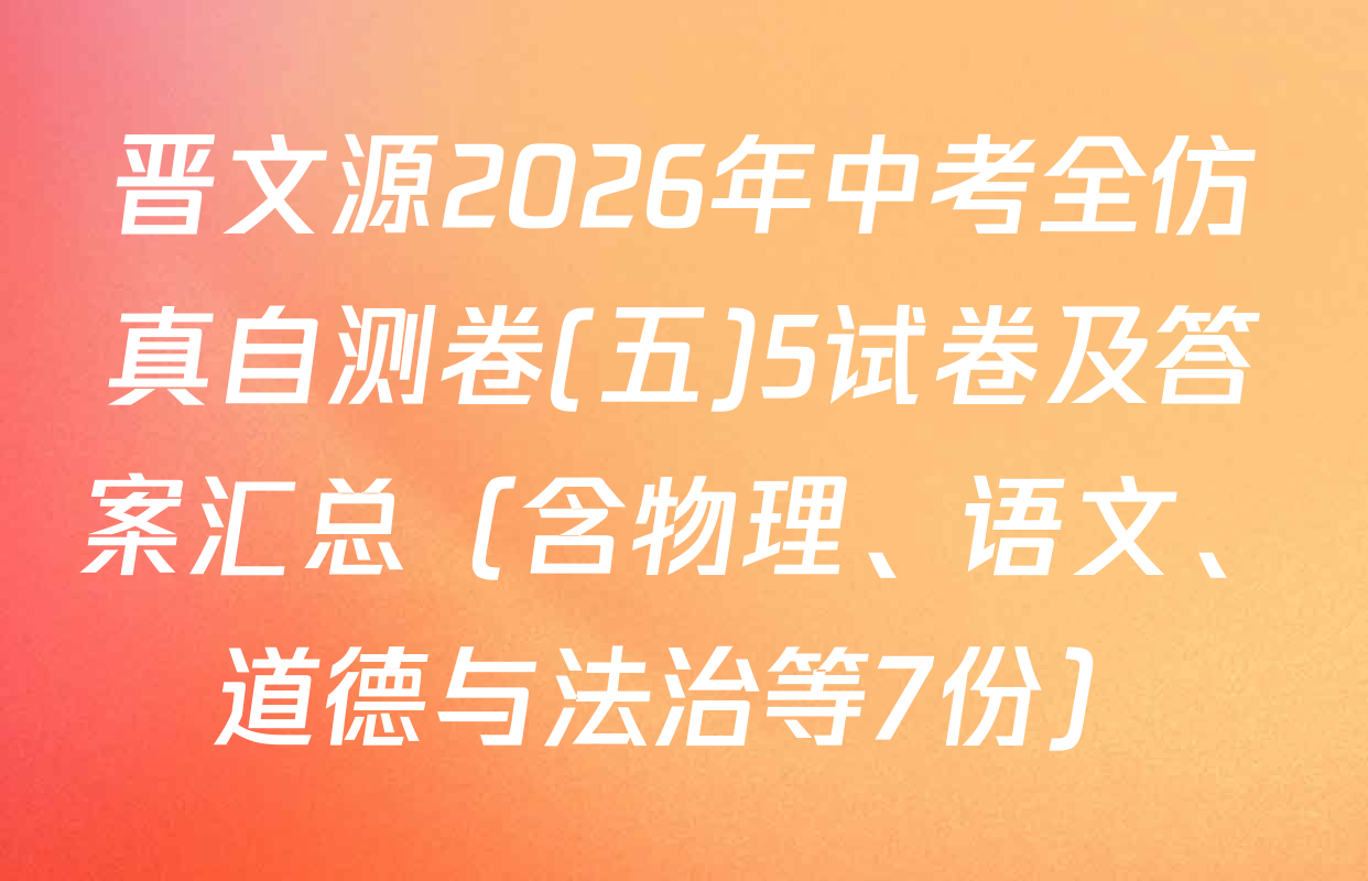 晋文源2026年中考全仿真自测卷(五)5试卷及答案汇总（含物理、语文、道德与法治等7份）