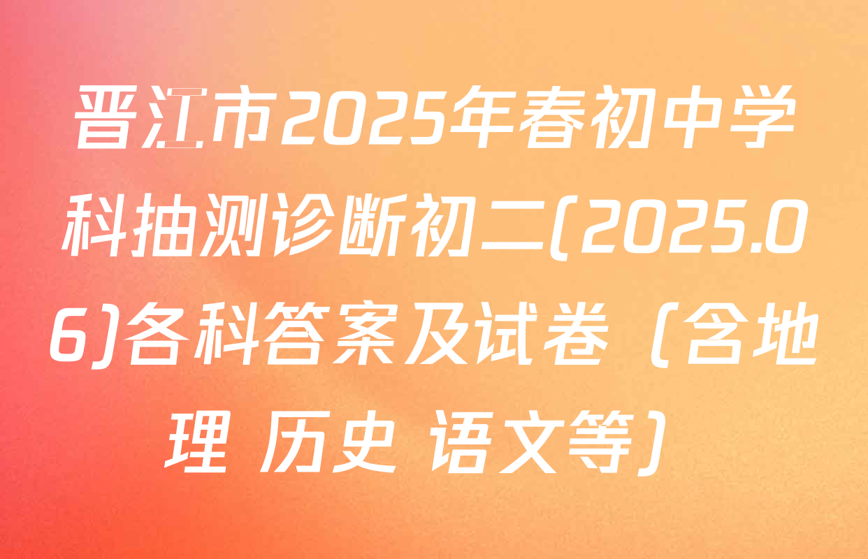 晋江市2025年春初中学科抽测诊断初二(2025.06)各科答案及试卷（含地理 历史 语文等）