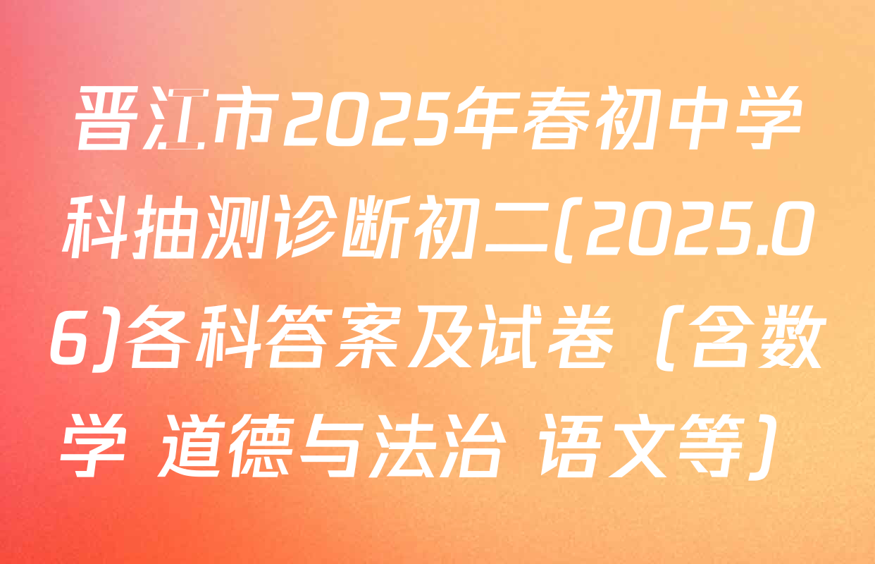 晋江市2025年春初中学科抽测诊断初二(2025.06)各科答案及试卷（含数学 道德与法治 语文等）