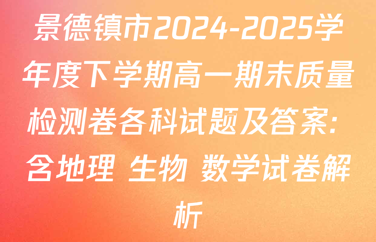 景德镇市2024-2025学年度下学期高一期末质量检测卷各科试题及答案: 含地理 生物 数学试卷解析