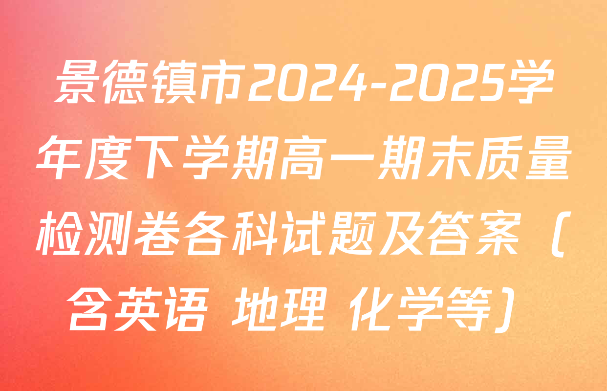 景德镇市2024-2025学年度下学期高一期末质量检测卷各科试题及答案（含英语 地理 化学等）